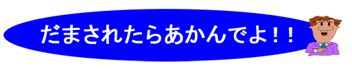 だまされたらあかんでよ！