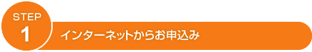 STEP1 インターネットからお申込み
