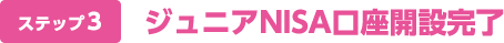ステップ3 ジュニアNISA口座開設完了