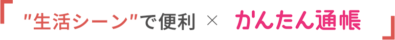 ″生活シーン″で便利かんたん通帳