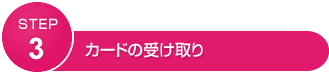 STEP3 カードの受け取り