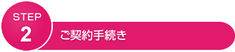 STEP2 ご契約手続き